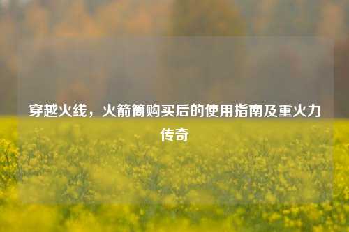 穿越火线，火箭筒购买后的使用指南及重火力传奇