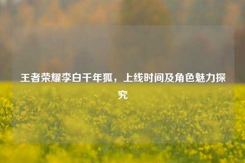 王者荣耀李白千年狐，上线时间及角色魅力探究