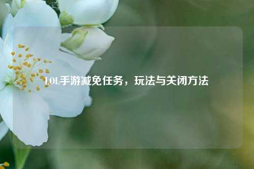 LOL手游减免任务，玩法与关闭     