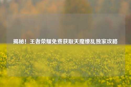 揭秘！王者荣耀免费获取天魔缭乱独家攻略