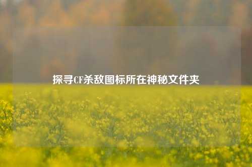 探寻CF杀敌图标所在神秘文件夹
