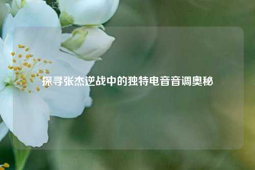 探寻张杰逆战中的独特电音音调奥秘