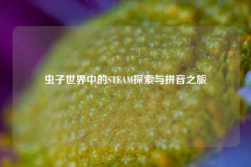 虫子世界中的STEAM探索与拼音之旅