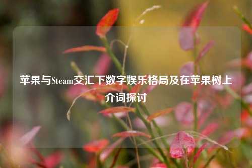 苹果与Steam交汇下数字娱乐格局及在苹果树上介词探讨