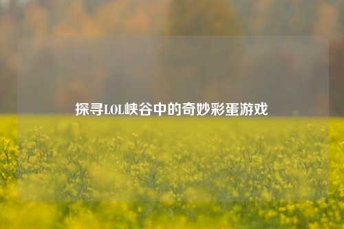 探寻LOL峡谷中的奇妙彩蛋游戏